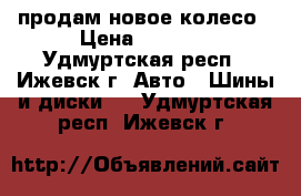 продам новое колесо › Цена ­ 2 000 - Удмуртская респ., Ижевск г. Авто » Шины и диски   . Удмуртская респ.,Ижевск г.